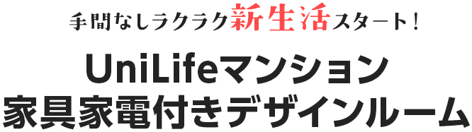 手間なしラクラク新生活スタート！ UniLifeマンション 家具家電付きデザインルーム